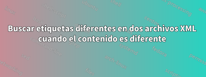 Buscar etiquetas diferentes en dos archivos XML cuando el contenido es diferente