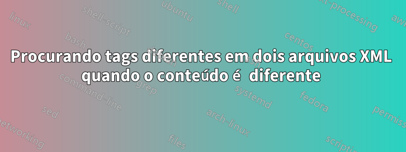 Procurando tags diferentes em dois arquivos XML quando o conteúdo é diferente