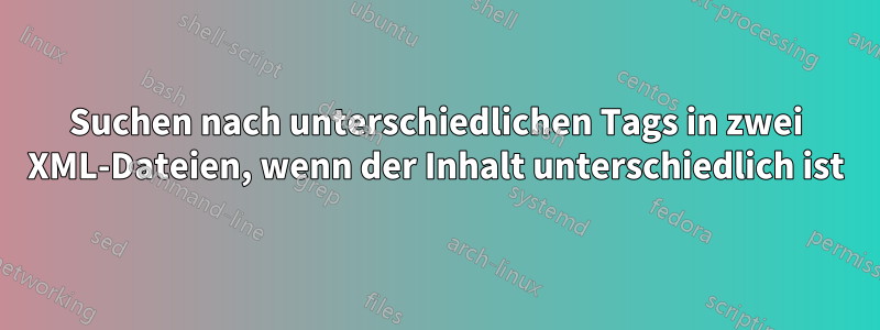 Suchen nach unterschiedlichen Tags in zwei XML-Dateien, wenn der Inhalt unterschiedlich ist