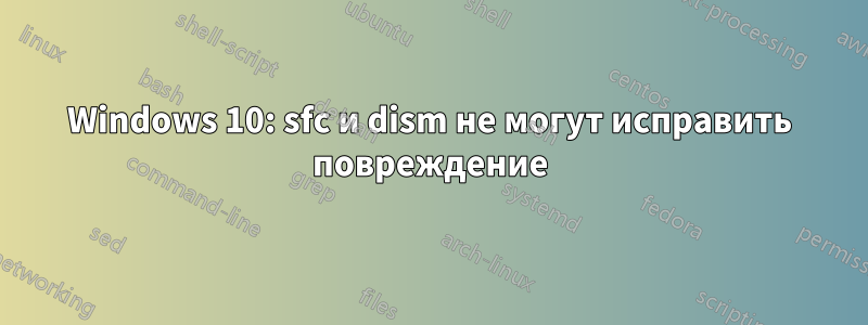 Windows 10: sfc и dism не могут исправить повреждение