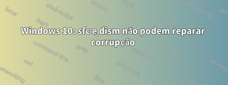 Windows 10: sfc e dism não podem reparar corrupção