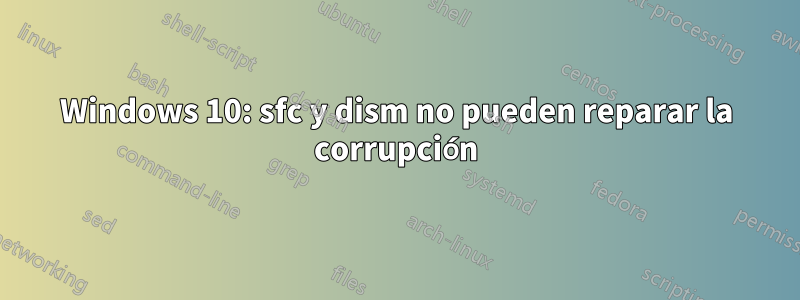 Windows 10: sfc y dism no pueden reparar la corrupción