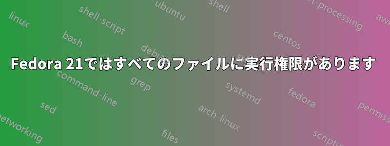 Fedora 21ではすべてのファイルに実行権限があります