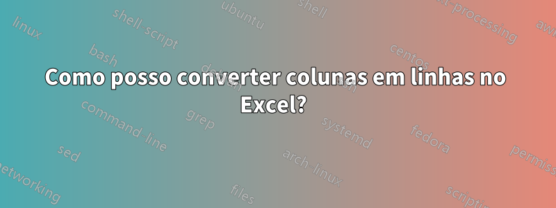 Como posso converter colunas em linhas no Excel? 