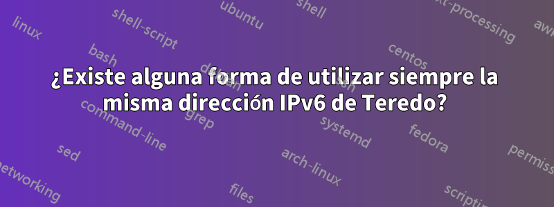 ¿Existe alguna forma de utilizar siempre la misma dirección IPv6 de Teredo?