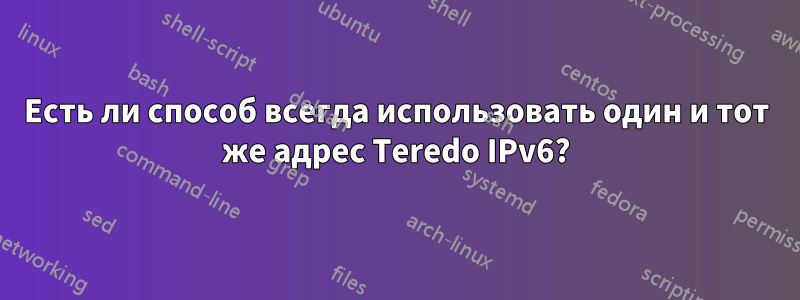 Есть ли способ всегда использовать один и тот же адрес Teredo IPv6?