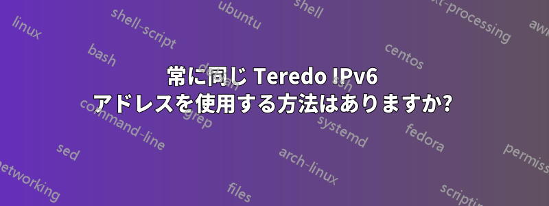 常に同じ Teredo IPv6 アドレスを使用する方法はありますか?