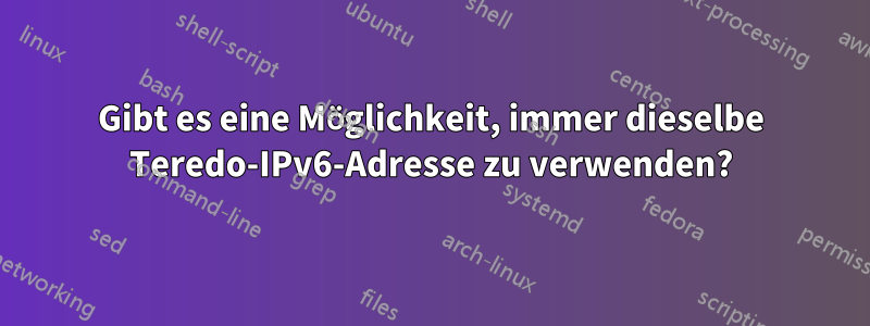 Gibt es eine Möglichkeit, immer dieselbe Teredo-IPv6-Adresse zu verwenden?