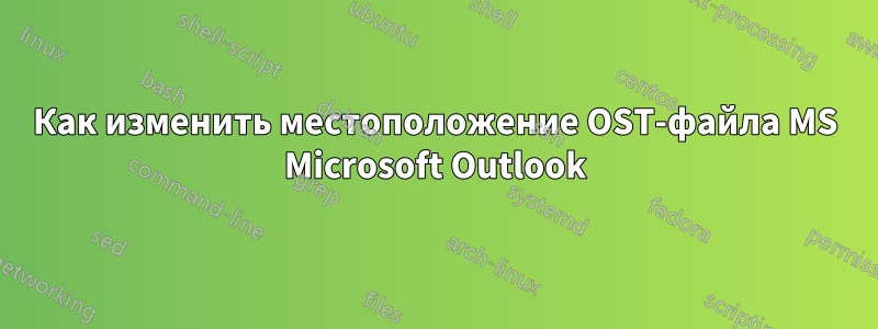 Как изменить местоположение OST-файла MS Microsoft Outlook