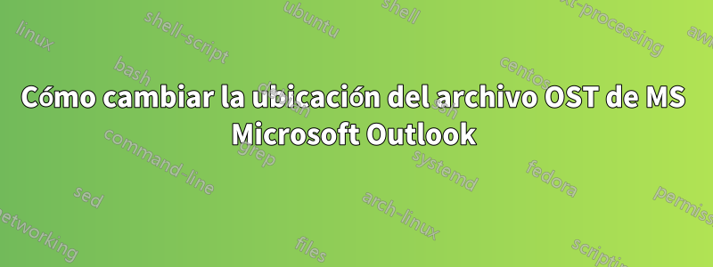 Cómo cambiar la ubicación del archivo OST de MS Microsoft Outlook