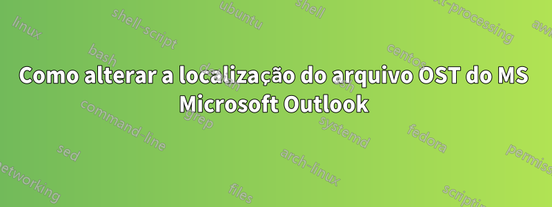 Como alterar a localização do arquivo OST do MS Microsoft Outlook