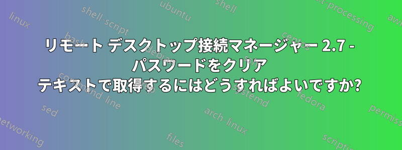 リモート デスクトップ接続マネージャー 2.7 - パスワードをクリア テキストで取得するにはどうすればよいですか?