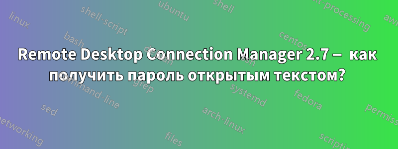 Remote Desktop Connection Manager 2.7 — как получить пароль открытым текстом?