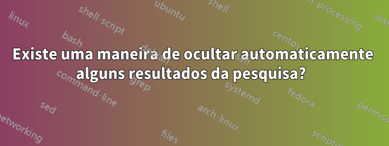 Existe uma maneira de ocultar automaticamente alguns resultados da pesquisa? 