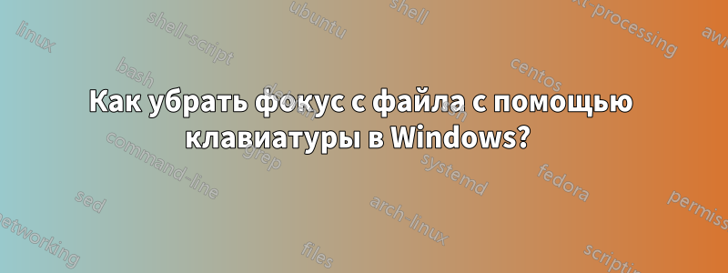 Как убрать фокус с файла с помощью клавиатуры в Windows? 