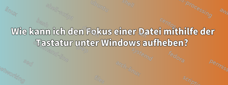 Wie kann ich den Fokus einer Datei mithilfe der Tastatur unter Windows aufheben? 