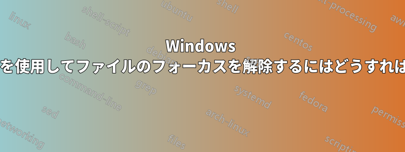 Windows でキーボードを使用してファイルのフォーカスを解除するにはどうすればよいですか? 