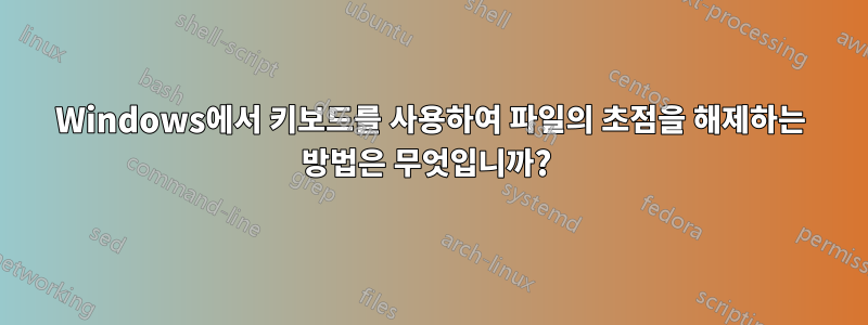 Windows에서 키보드를 사용하여 파일의 초점을 해제하는 방법은 무엇입니까? 