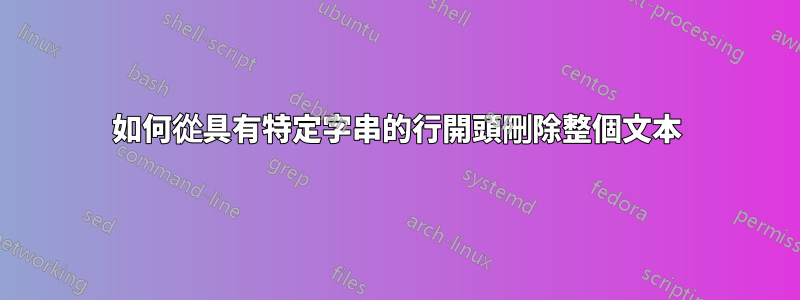 如何從具有特定字串的行開頭刪除整個文本