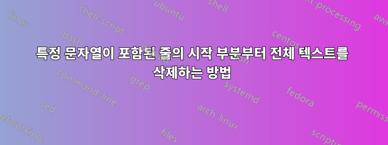 특정 문자열이 포함된 줄의 시작 부분부터 전체 텍스트를 삭제하는 방법