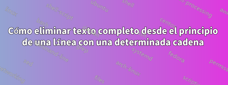 Cómo eliminar texto completo desde el principio de una línea con una determinada cadena