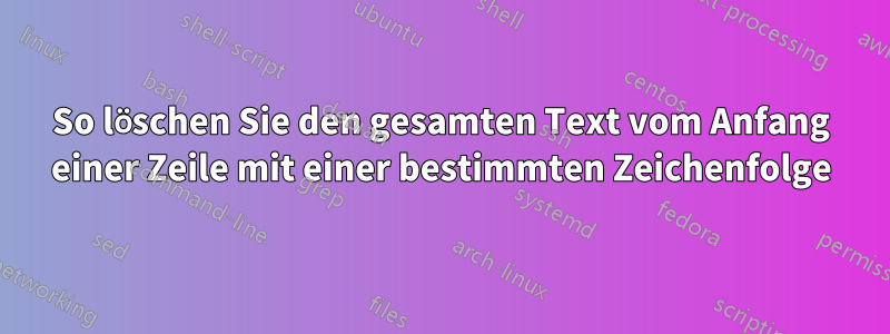 So löschen Sie den gesamten Text vom Anfang einer Zeile mit einer bestimmten Zeichenfolge