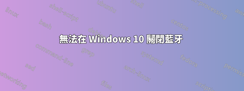 無法在 Windows 10 關閉藍牙