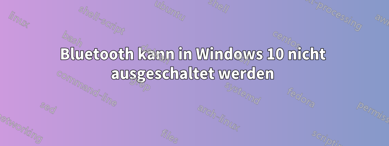 Bluetooth kann in Windows 10 nicht ausgeschaltet werden