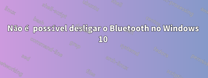 Não é possível desligar o Bluetooth no Windows 10