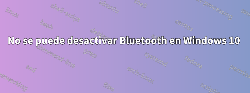 No se puede desactivar Bluetooth en Windows 10