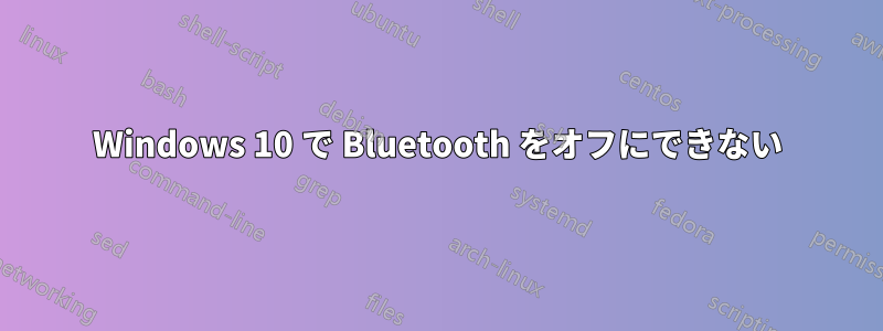 Windows 10 で Bluetooth をオフにできない