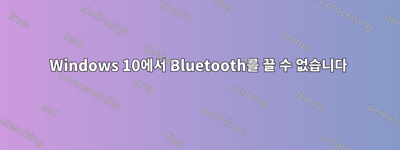 Windows 10에서 Bluetooth를 끌 수 없습니다