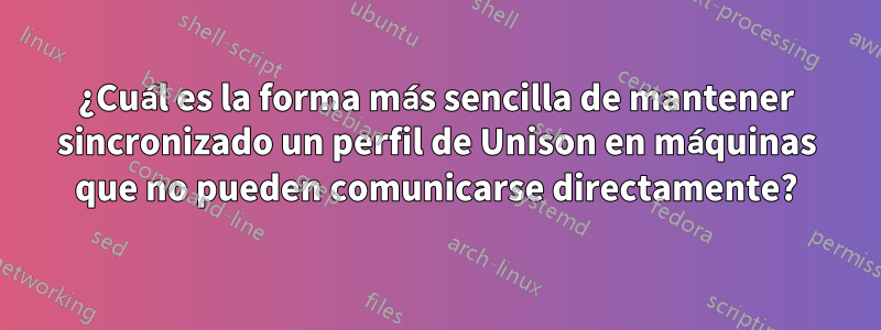 ¿Cuál es la forma más sencilla de mantener sincronizado un perfil de Unison en máquinas que no pueden comunicarse directamente?