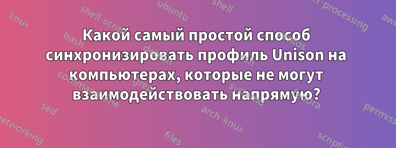 Какой самый простой способ синхронизировать профиль Unison на компьютерах, которые не могут взаимодействовать напрямую?