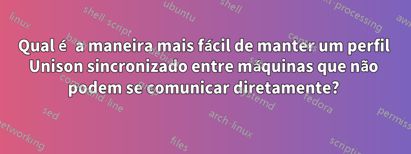 Qual é a maneira mais fácil de manter um perfil Unison sincronizado entre máquinas que não podem se comunicar diretamente?