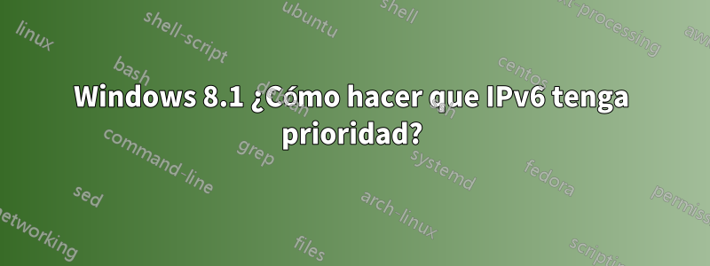 Windows 8.1 ¿Cómo hacer que IPv6 tenga prioridad?