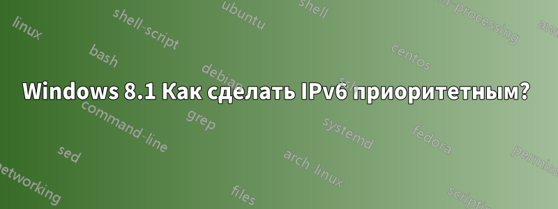 Windows 8.1 Как сделать IPv6 приоритетным?