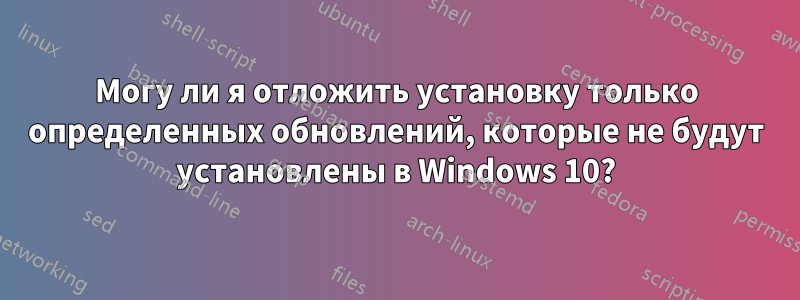 Могу ли я отложить установку только определенных обновлений, которые не будут установлены в Windows 10?