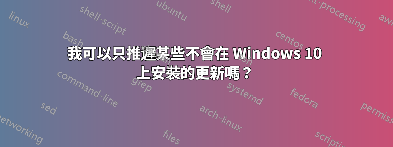 我可以只推遲某些不會在 Windows 10 上安裝的更新嗎？