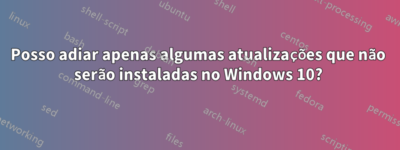 Posso adiar apenas algumas atualizações que não serão instaladas no Windows 10?