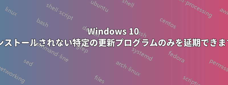 Windows 10 にインストールされない特定の更新プログラムのみを延期できますか?