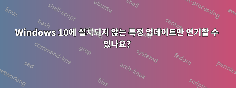 Windows 10에 설치되지 않는 특정 업데이트만 연기할 수 있나요?