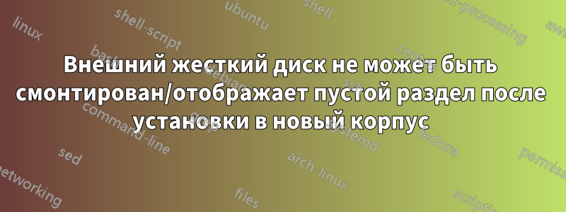 Внешний жесткий диск не может быть смонтирован/отображает пустой раздел после установки в новый корпус