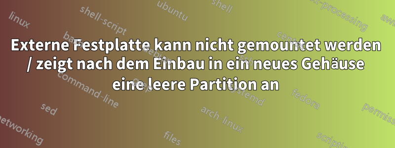 Externe Festplatte kann nicht gemountet werden / zeigt nach dem Einbau in ein neues Gehäuse eine leere Partition an