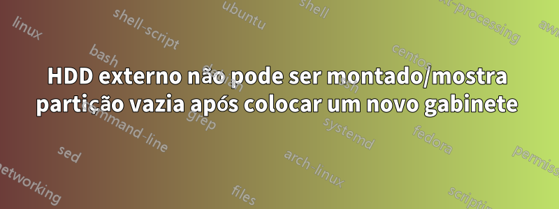 HDD externo não pode ser montado/mostra partição vazia após colocar um novo gabinete