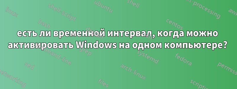 есть ли временной интервал, когда можно активировать Windows на одном компьютере?