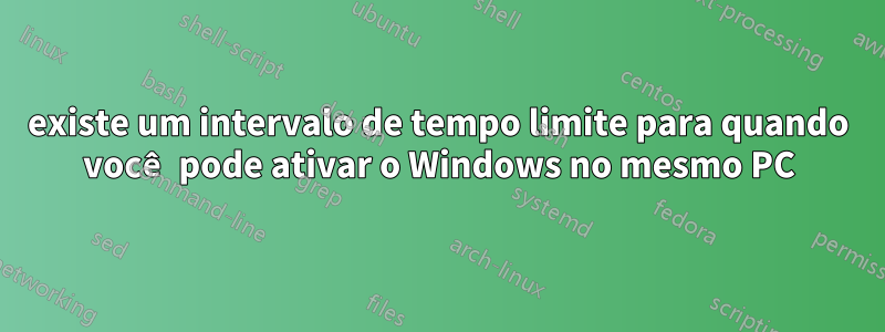 existe um intervalo de tempo limite para quando você pode ativar o Windows no mesmo PC