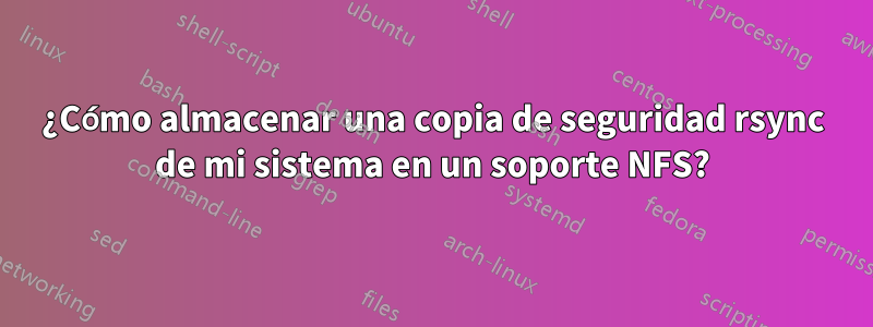 ¿Cómo almacenar una copia de seguridad rsync de mi sistema en un soporte NFS?