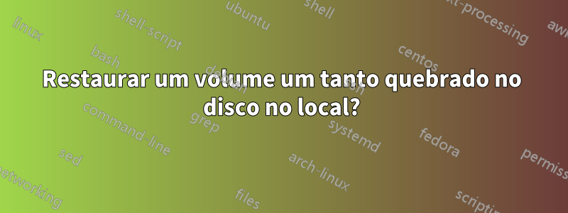 Restaurar um volume um tanto quebrado no disco no local?