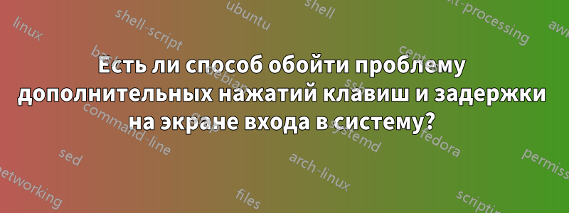 Есть ли способ обойти проблему дополнительных нажатий клавиш и задержки на экране входа в систему?